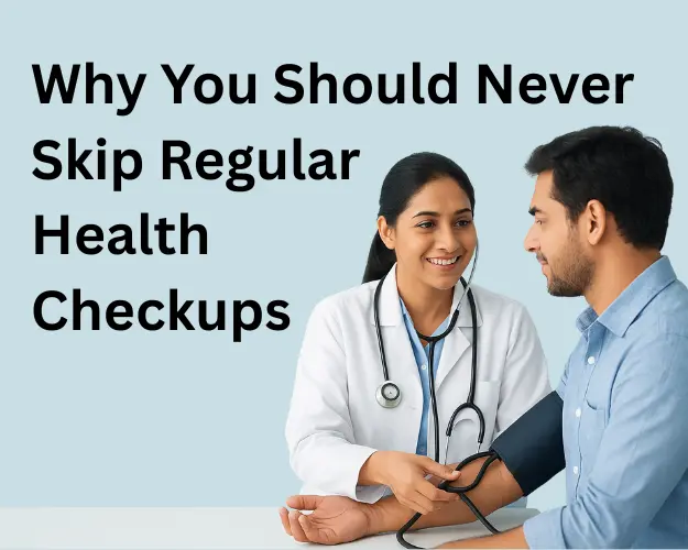 Why You Should Never Skip Regular Health Checkups