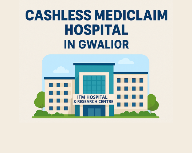Cashless Mediclaim Hospital in Gwalior – Simplifying Healthcare at ITM Hospital & Research Centre